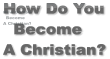 How Do You   Become  A Christian? How Do You   Become  A Christian? How Do You   Become  A Christian?