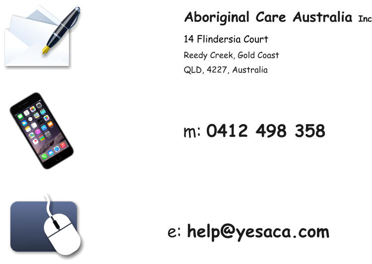 Aboriginal Care Australia Inc 14 Flindersia Court Reedy Creek, Gold Coast QLD, 4227, Australia m: 0412 498 358 e: help@yesaca.com